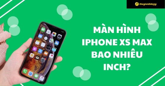 Màn hình iPhone Xs Max bao nhiêu inch? Có còn đáng mua?