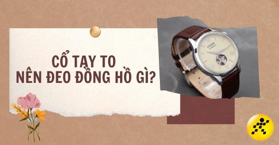 Cổ tay to nên đeo đồng hồ gì? TOP 10+ đồng hồ cho cổ tay to nổi bật