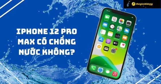 iPhone 12 Pro Max có chống nước không? Có nên mua không?
