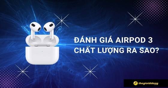 Đánh giá Airpod 3. Có tốt không? Chất lượng ra sao? Có nên mua?