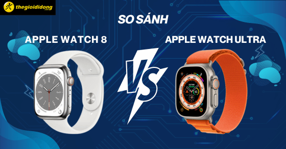 So sánh Apple Watch 8 và Ultra, nên mua dòng nào ở thời điểm hiện tại?