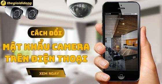 Cách đổi mật khẩu camera trên điện thoại, tránh tấn công từ 