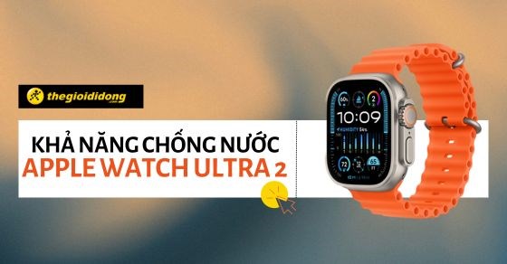 Apple Watch Ultra 2 có chống nước không, khả năng chống nước thế nào