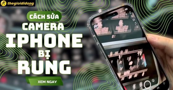 Camera iPhone bị rung: Nguyên nhân và 6 cách sửa camera iPhone