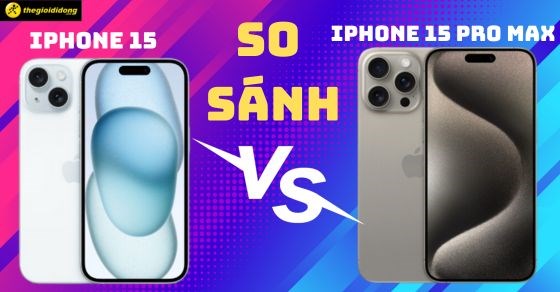 So sánh iPhone 15 và iPhone 15 Pro Max: Có gì khác biệt?
