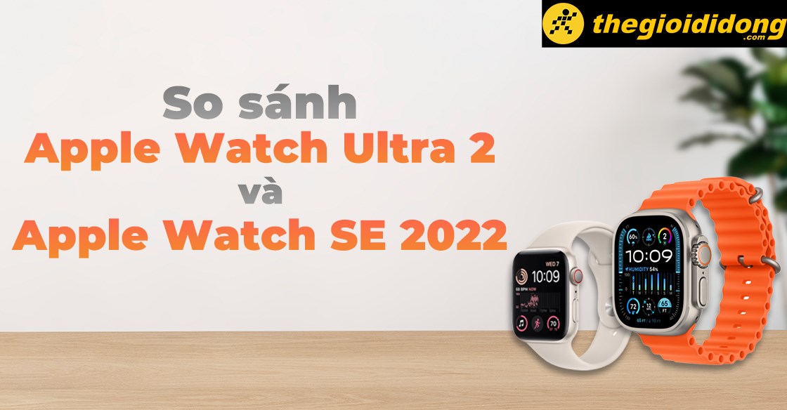 So sánh Apple Watch Ultra 2 và Apple Watch SE 2022: Nên mua bản nào