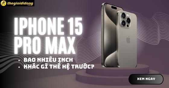 iPhone 15 Pro Max bao nhiêu inch? Kích thước này khác gì thế hệ trước?