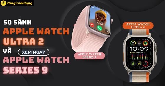 So sánh Apple Watch Ultra 2 và Apple Watch Series 9 chi tiết nhất