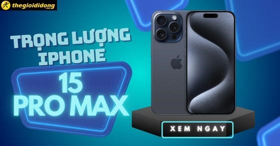 Trọng lượng iPhone 15 Pro Max nặng bao nhiêu gam? Khối lượng siêu nhẹ