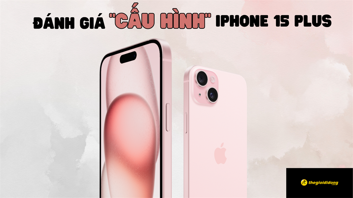 Đánh giá cấu hình iPhone 15 Plus. Có gì mới? Có nên “LÊN ĐỜI” không?
