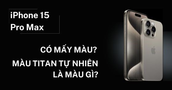 iPhone 15 Pro Max màu Titan tự nhiên là màu gì? Có mấy phiên bản màu?