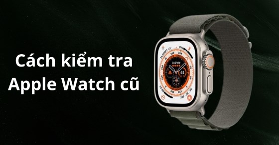 Cách kiểm tra Apple Watch cũ trước khi mua với 12 bước chuẩn xác