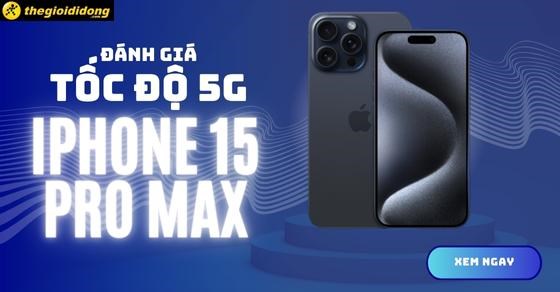 Đánh giá tốc độ 5G iPhone 15 Pro Max: Mượt mà trên từng chuyển động