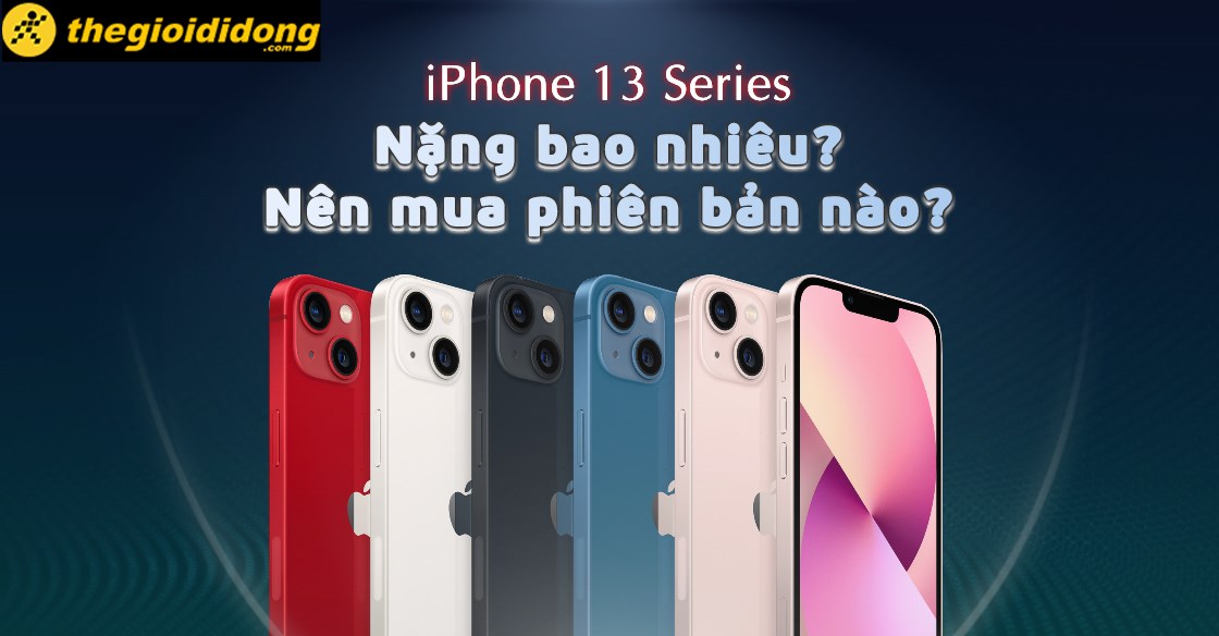 iPhone 13/Mini/Pro/Pro Max nặng bao nhiêu? Nên mua phiên bản nào?