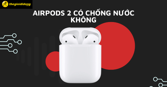 AirPods 2 có chống nước không? Cách xử lý khi bị ướt