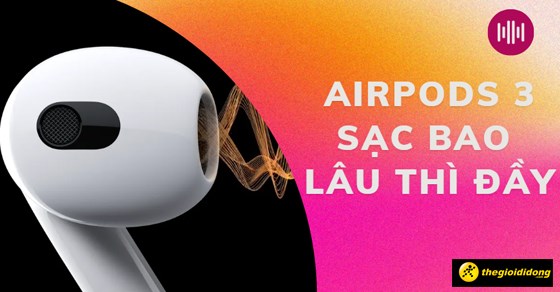 AirPods 3 sạc bao lâu thì đầy? Cách sạc để tránh chai pin