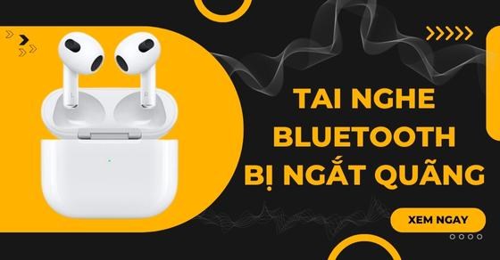 Tai nghe bluetooth bị ngắt quãng: 3 cách khắc phục đơn giản, hiệu quả