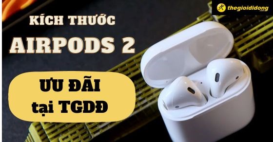 Kích thước AirPods 2 chi tiết nhất - Khác gì với phiên bản mới nhất?