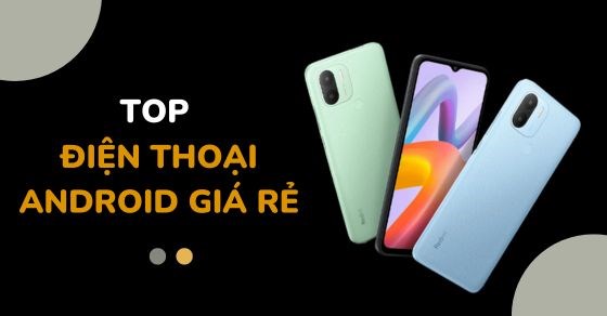 TOP 10 điện thoại Android giá rẻ, tốt nhất đáng mua nhất hiện nay