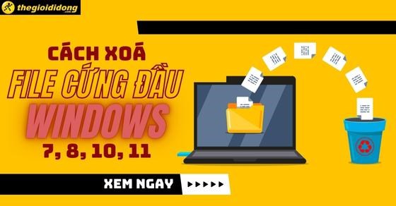 Cách xóa file cứng đầu Windows 7, 8, 10, 11 chi tiết và nhanh chóng