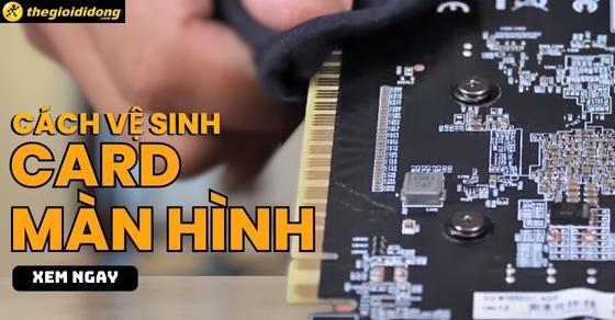 Cách vệ sinh card màn hình đúng cách, chuẩn nhất từ A-Z
