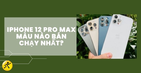 iPhone 12 Pro Max màu nào bán chạy nhất thời điểm hiện nay?