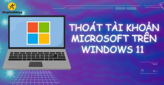 Cách thoát tài khoản Microsoft trên Windows 11, 10 cực dễ dàng