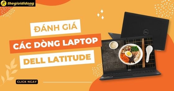 Đánh giá các dòng Dell Latitude: Ưu nhược điểm thế nào? Nên mua không?