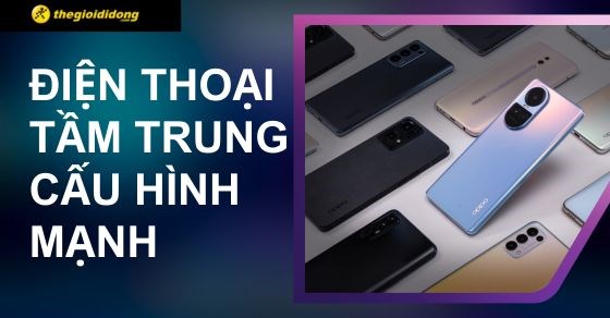 TOP 10 điện thoại tầm trung cấu hình mạnh đáng mua nhất tại TGDĐ