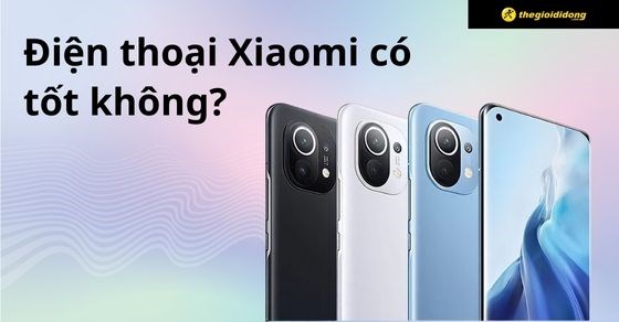Điện thoại Xiaomi của nước nào? Có tốt không? Có nên mua không?