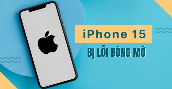 iPhone 15 bị lỗi bóng mờ: Nguyên nhân, cách khắc phục & bảo hành