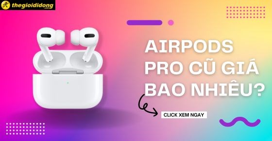 AirPods Pro cũ giá bao nhiêu? Giá rẻ ưu đãi, chất lượng ổn định