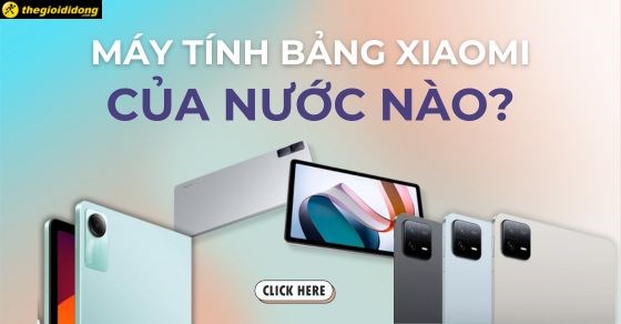 Máy tính bảng Xiaomi của nước nào? Giá bao nhiêu? Dùng có bền không?