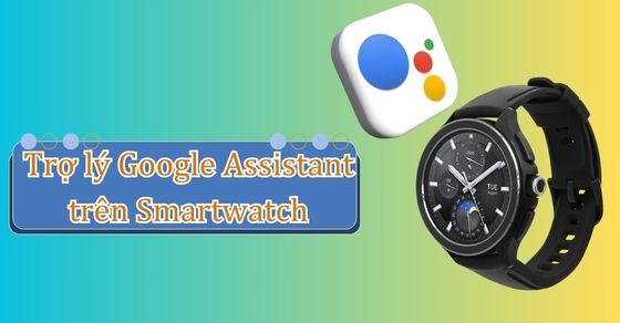 Cách sử dụng trợ lý giọng nói Google Assistant trên đồng hồ thông minh