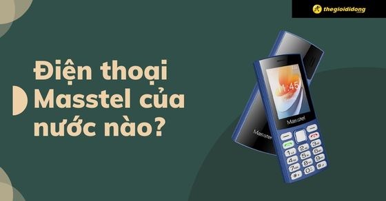 Điện thoại Masstel của nước nào? Dùng có tốt không? Có gì nổi bật?