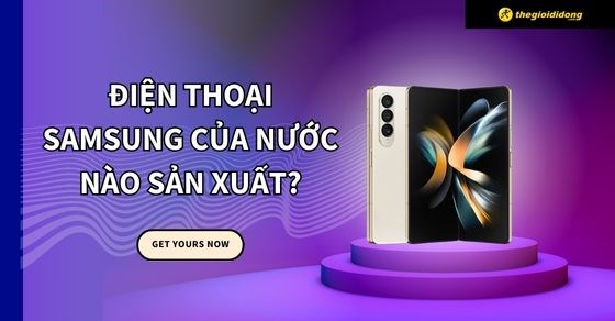 Điện thoại Samsung của nước nào sản xuất? Có tốt không? Nên mua không?