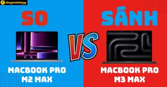 So sánh Macbook Pro M2 Max và M3 Max, nên mua phiên bản nào tốt hơn?