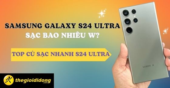 Samsung Galaxy S24 Ultra sạc bao nhiêu W? Top củ sạc nhanh S24 Ultra