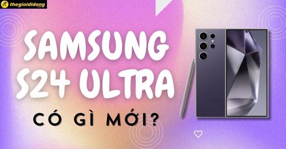 Samsung Galaxy S24 Ultra khi nào ra mắt? Giá bao nhiêu? Có gì mới?