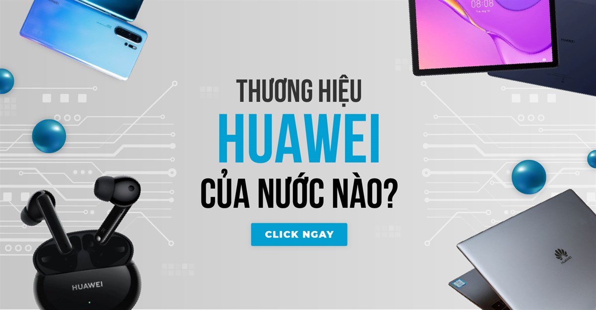 Thương hiệu Huawei của nước nào? Có tốt không? Nên mua không?