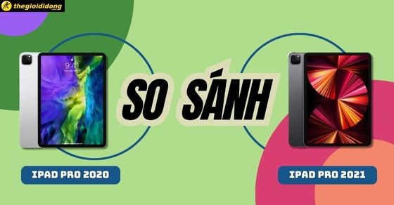 So sánh iPad Pro 2021 và iPad Pro 2020: Khác gì? Có đáng để nâng cấp?