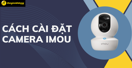 Cách cài đặt, sử dụng camera Imou trên điện thoại chi tiết nhất