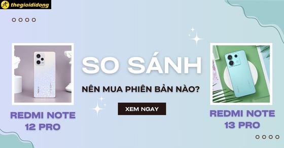 So sánh Redmi Note 13 Pro và Redmi Note 12 Pro, nên mua phiên bản nào?