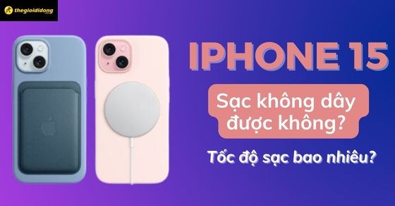 iPhone 15 sạc không dây được không, bao nhiêu W? Tốc độ sạc bao nhiêu?