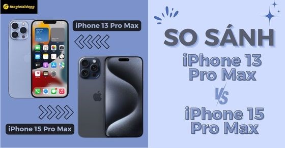 So sánh iPhone 13 Pro Max và 15 Pro Max. Có nên nâng cấp?