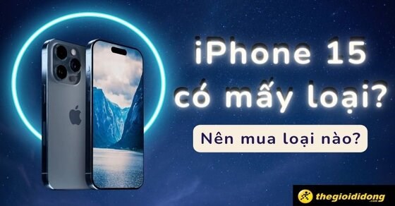 iPhone 15 có mấy loại? So sánh? Nên mua loại nào tốt nhất?