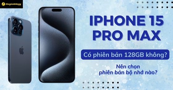 iPhone 15 Pro Max có 128GB không? Nên chọn phiên bản bộ nhớ nào?