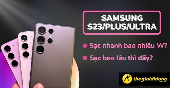 Samsung S23/Plus/Ultra sạc nhanh bao nhiêu W? Sạc bao lâu thì đầy?