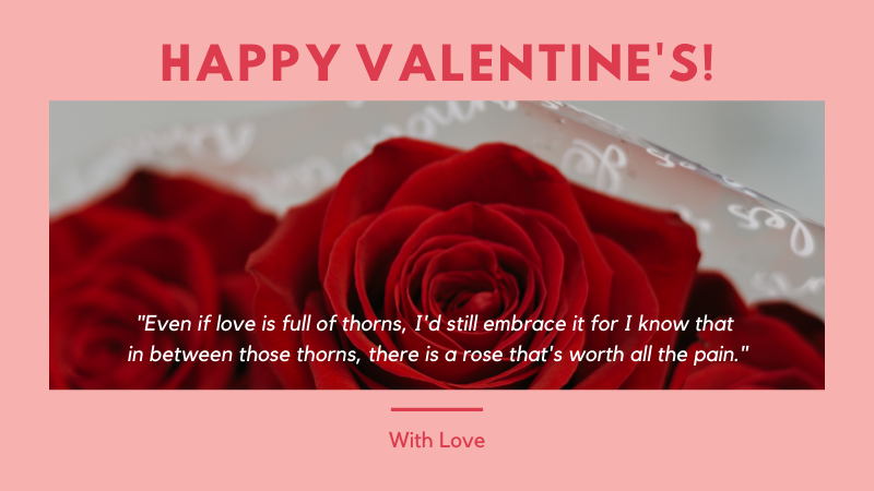 Even if love is full of thorns, I'd still embrace it for I know that in between those thorns, there is a rose that's worth all the pain