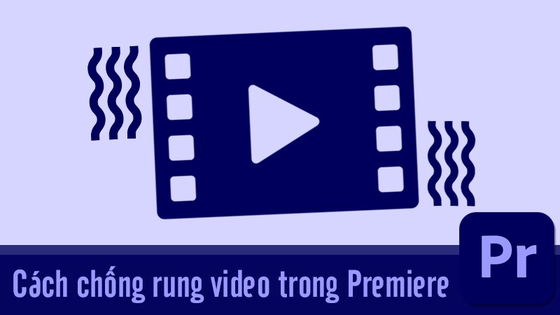 Cách chống rung video trong Adobe Premiere dễ dàng, hiệu quả